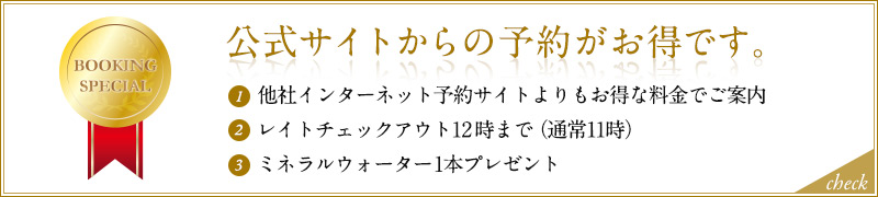 公式サイト予約限定特典プラン！①他社インターネット予約サイトよりもお得な料金でご案内、②レイトチェックアウト12時まで（通常11時）、③ミネラルウォーター1本プレゼント